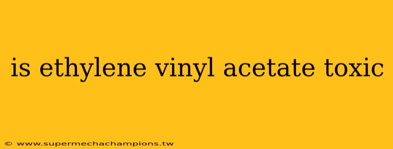 is ethylene vinyl acetate toxic