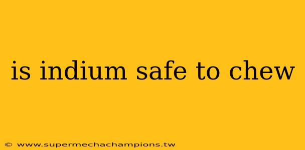 is indium safe to chew