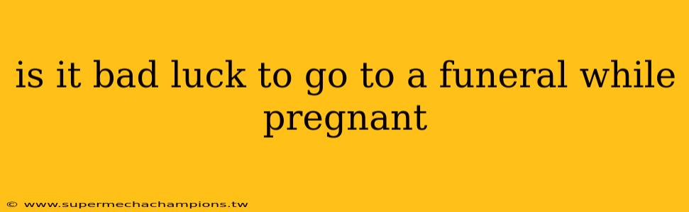 is it bad luck to go to a funeral while pregnant