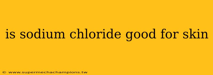 is sodium chloride good for skin