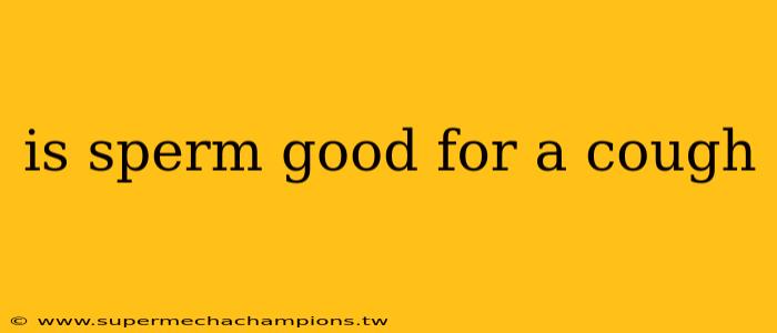 is sperm good for a cough