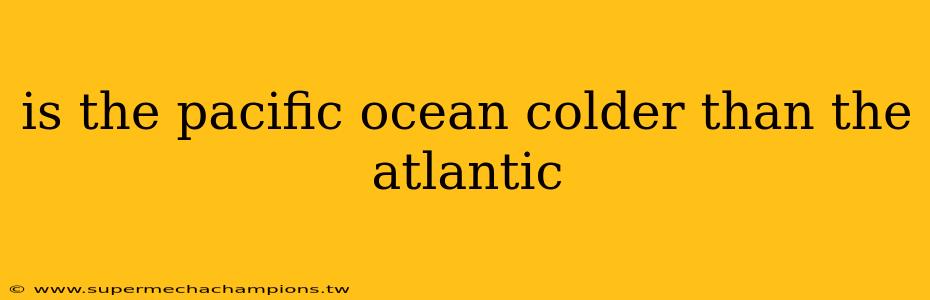 is the pacific ocean colder than the atlantic