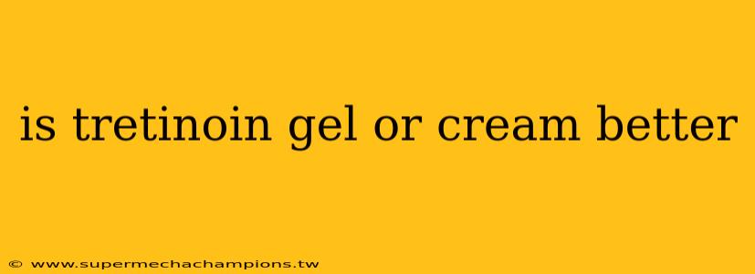 is tretinoin gel or cream better