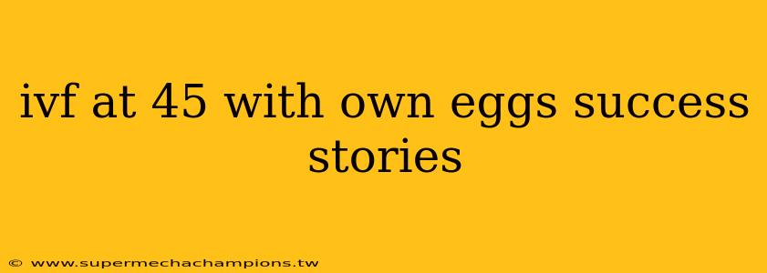 ivf at 45 with own eggs success stories