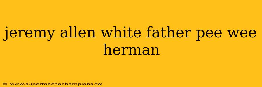jeremy allen white father pee wee herman