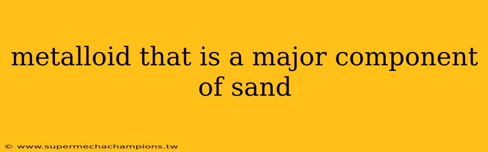 metalloid that is a major component of sand