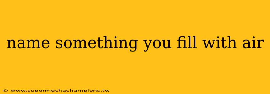name something you fill with air