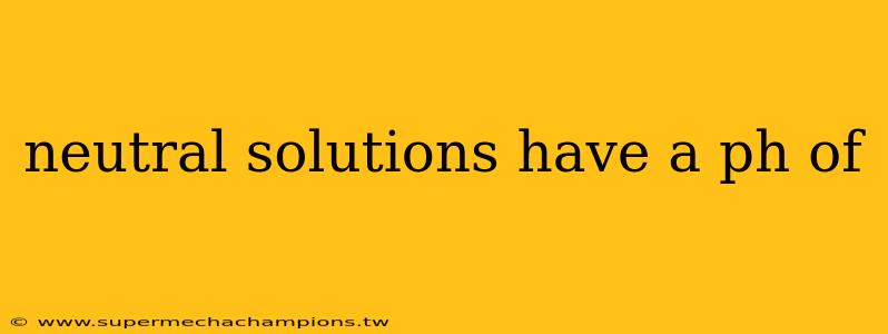 neutral solutions have a ph of
