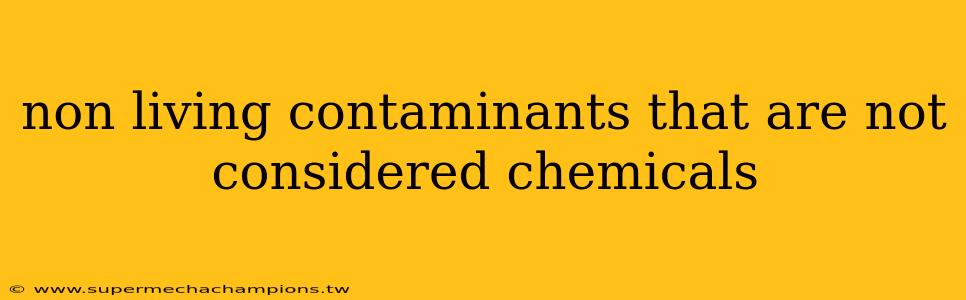 non living contaminants that are not considered chemicals
