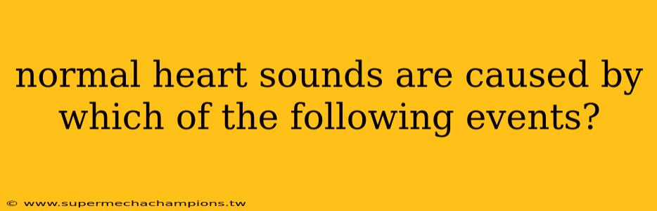 normal heart sounds are caused by which of the following events?