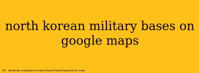 north korean military bases on google maps