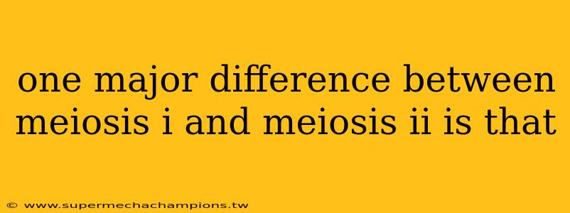 one major difference between meiosis i and meiosis ii is that