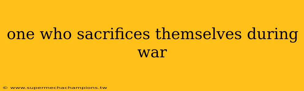 one who sacrifices themselves during war