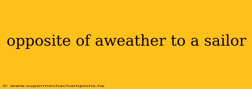 opposite of aweather to a sailor