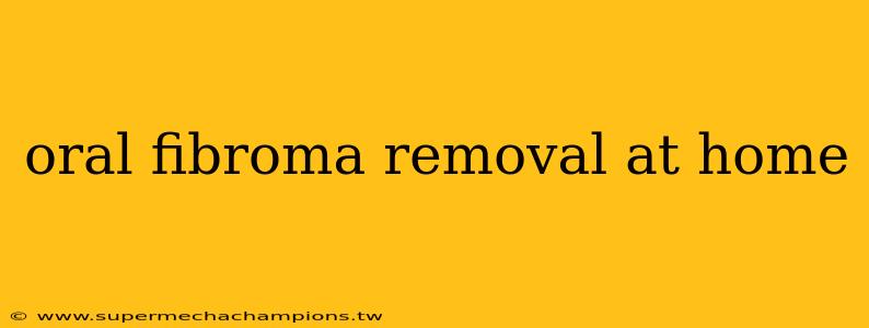 oral fibroma removal at home