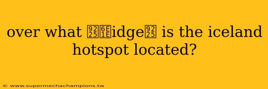 over what 鈥渞idge鈥 is the iceland hotspot located?