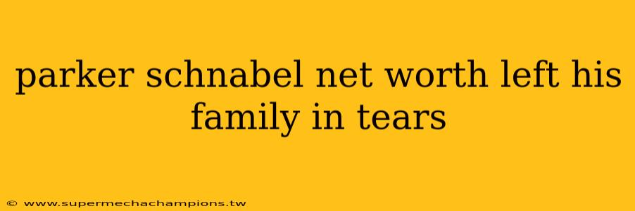 parker schnabel net worth left his family in tears