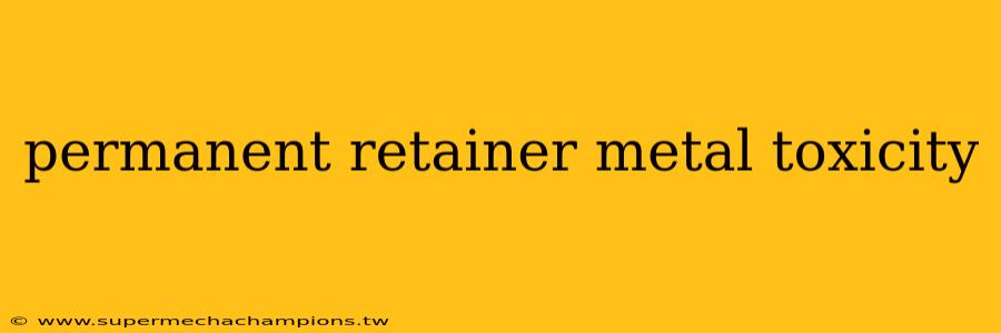 permanent retainer metal toxicity
