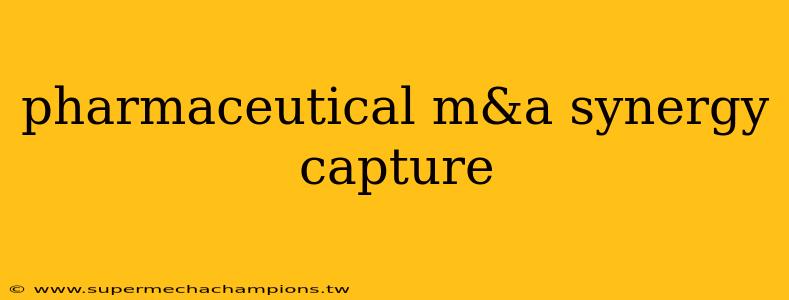 pharmaceutical m&a synergy capture