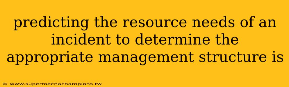 predicting the resource needs of an incident to determine the appropriate management structure is