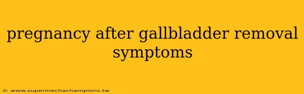 pregnancy after gallbladder removal symptoms