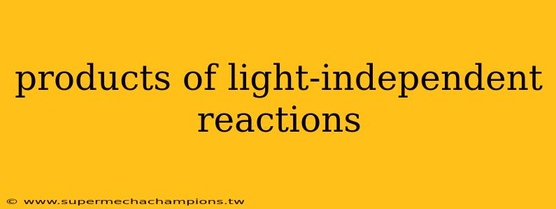 products of light-independent reactions