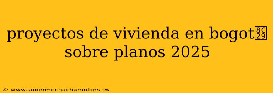 proyectos de vivienda en bogot谩 sobre planos 2025