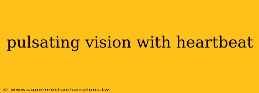 pulsating vision with heartbeat