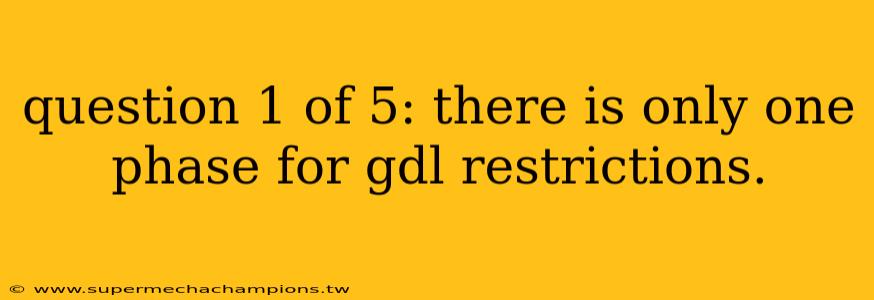 question 1 of 5: there is only one phase for gdl restrictions.
