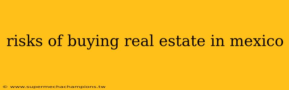 risks of buying real estate in mexico