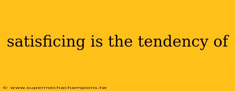 satisficing is the tendency of