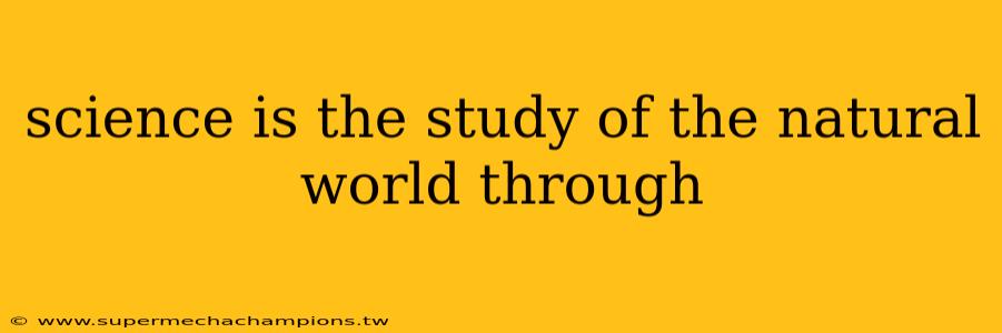 science is the study of the natural world through