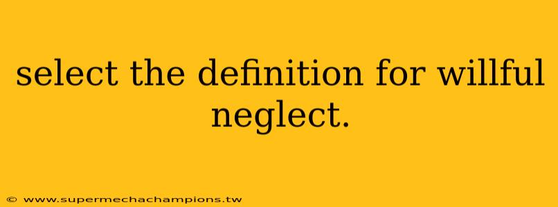 select the definition for willful neglect.