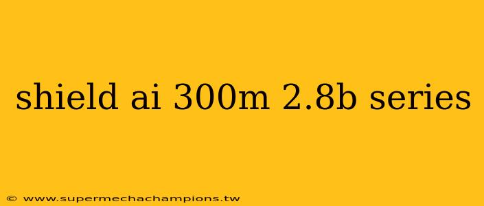 shield ai 300m 2.8b series