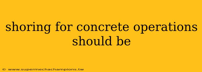 shoring for concrete operations should be