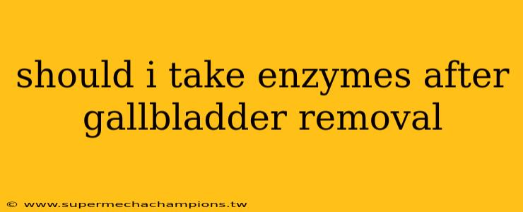 should i take enzymes after gallbladder removal