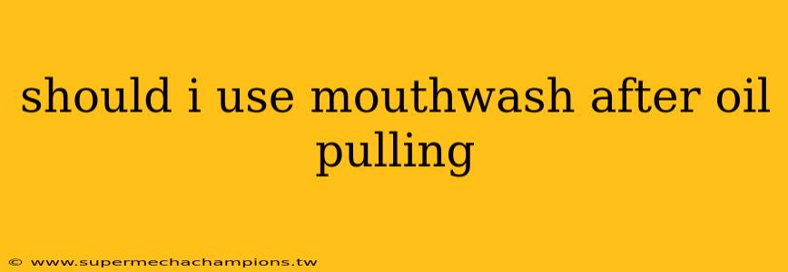 should i use mouthwash after oil pulling
