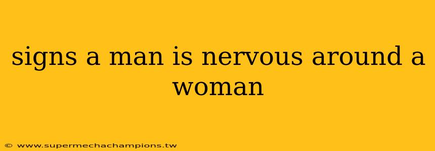 signs a man is nervous around a woman