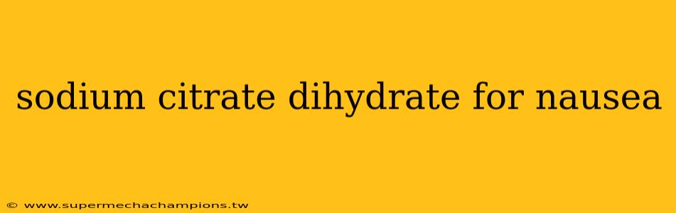 sodium citrate dihydrate for nausea