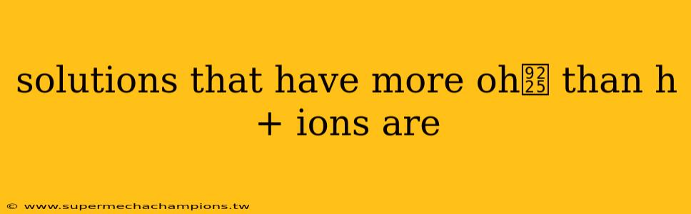 solutions that have more oh鈥 than h+ ions are