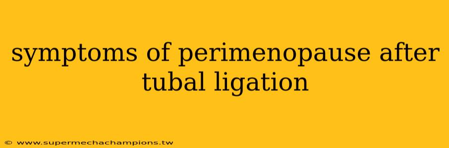 symptoms of perimenopause after tubal ligation