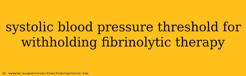 systolic blood pressure threshold for withholding fibrinolytic therapy