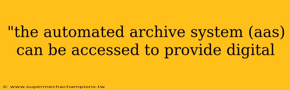 "the automated archive system (aas) can be accessed to provide digital 