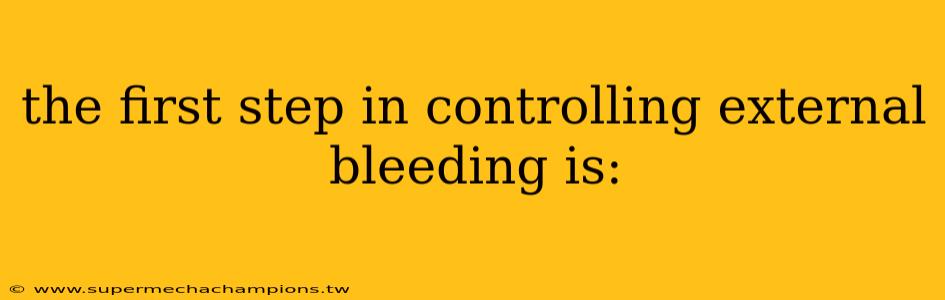 the first step in controlling external bleeding is:
