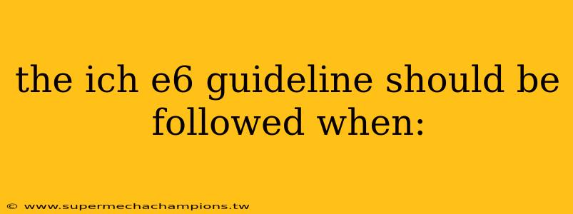 the ich e6 guideline should be followed when: