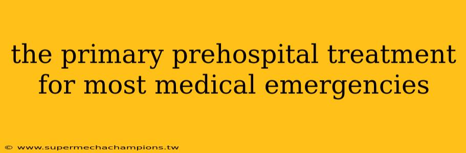 the primary prehospital treatment for most medical emergencies