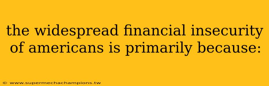 the widespread financial insecurity of americans is primarily because: