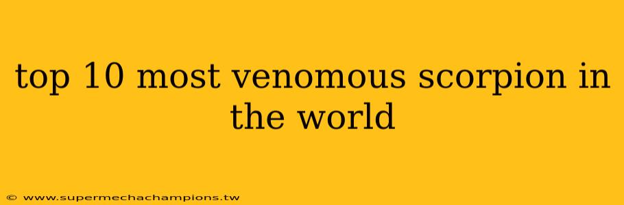 top 10 most venomous scorpion in the world