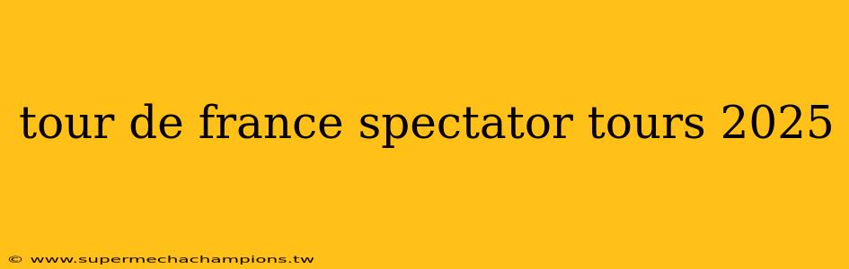 tour de france spectator tours 2025