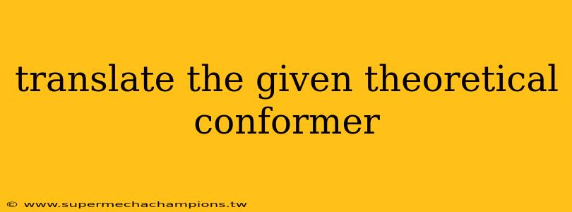 translate the given theoretical conformer
